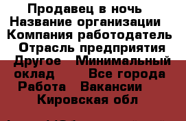 Продавец в ночь › Название организации ­ Компания-работодатель › Отрасль предприятия ­ Другое › Минимальный оклад ­ 1 - Все города Работа » Вакансии   . Кировская обл.